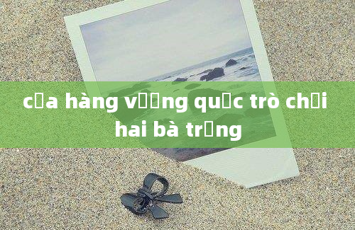 cửa hàng vương quốc trò chơi hai bà trưng