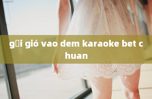 gửi gió vao dem karaoke bet chuan