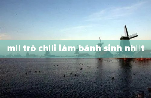 mở trò chơi làm bánh sinh nhật