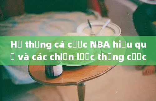 Hệ thống cá cược NBA hiệu quả và các chiến lược thắng cược