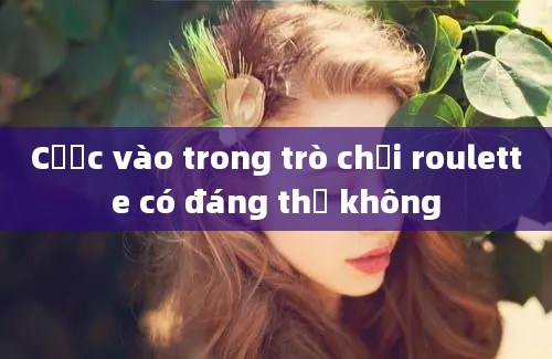 Cược vào trong trò chơi roulette có đáng thử không