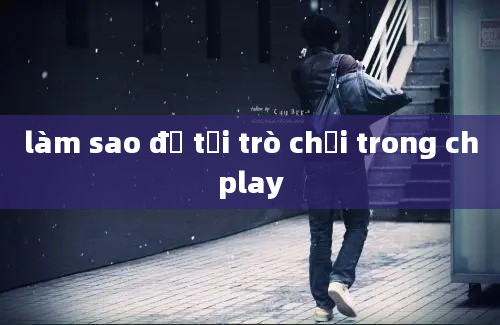 làm sao để tải trò chơi trong chplay