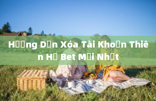 Hướng Dẫn Xóa Tài Khoản Thiên Hạ Bet Mới Nhất