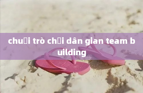 chuỗi trò chơi dân gian team building