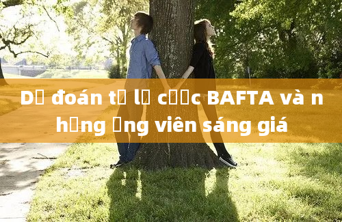 Dự đoán tỷ lệ cược BAFTA và những ứng viên sáng giá