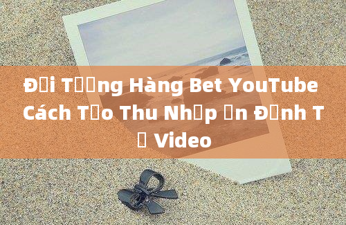 Đối Tượng Hàng Bet YouTube Cách Tạo Thu Nhập Ổn Định Từ Video