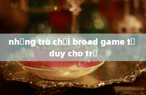 những trò chơi broad game tư duy cho trẻ