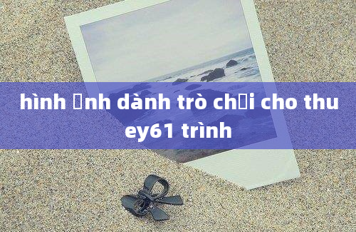 hình ảnh dành trò chơi cho thuey61 trình