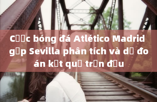 Cược bóng đá Atlético Madrid gặp Sevilla phân tích và dự đoán kết quả trận đấu