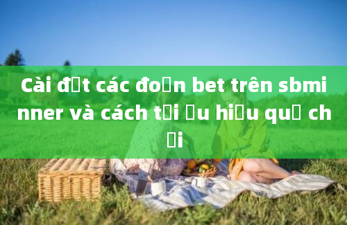 Cài đặt các đoạn bet trên sbminner và cách tối ưu hiệu quả chơi