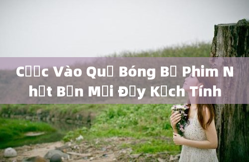 Cược Vào Quả Bóng Bộ Phim Nhật Bản Mới Đầy Kịch Tính