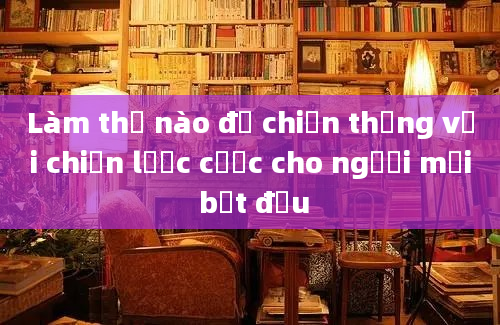 Làm thế nào để chiến thắng với chiến lược cược cho người mới bắt đầu