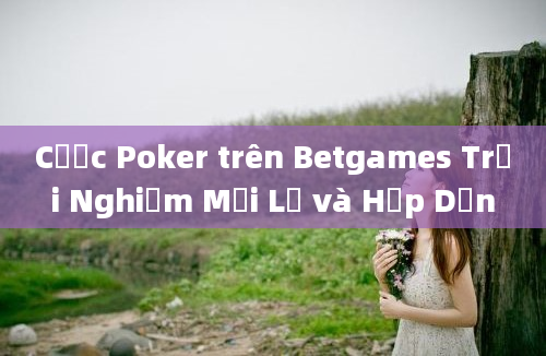 Cược Poker trên Betgames Trải Nghiệm Mới Lạ và Hấp Dẫn