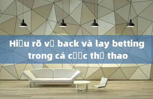 Hiểu rõ về back và lay betting trong cá cược thể thao