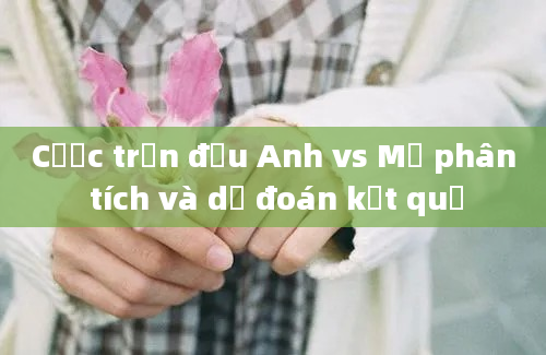 Cược trận đấu Anh vs Mỹ phân tích và dự đoán kết quả