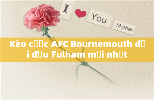 Kèo cược AFC Bournemouth đối đầu Fulham mới nhất