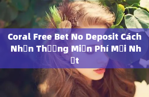 Coral Free Bet No Deposit Cách Nhận Thưởng Miễn Phí Mới Nhất