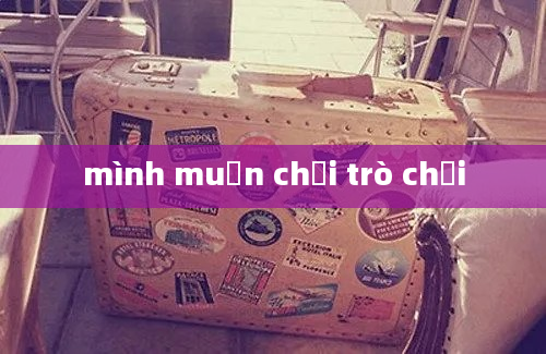 mình muốn chơi trò chơi