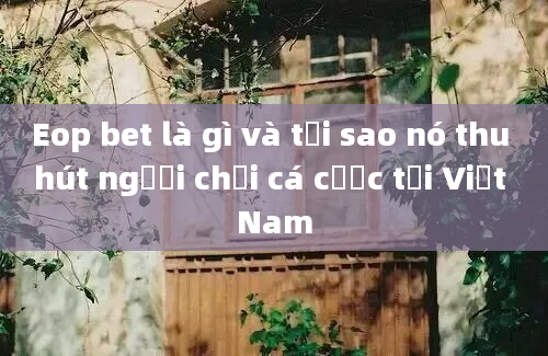 Eop bet là gì và tại sao nó thu hút người chơi cá cược tại Việt Nam