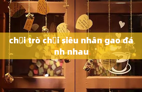 chơi trò chơi siêu nhân gao đánh nhau