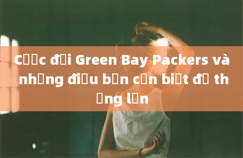 Cược đội Green Bay Packers và những điều bạn cần biết để thắng lớn