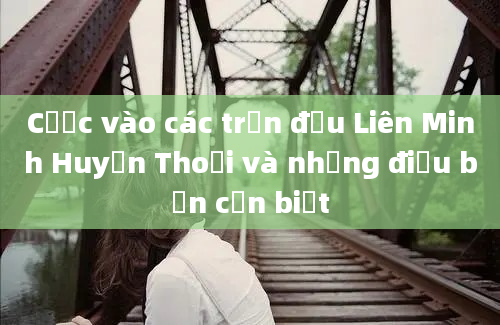 Cược vào các trận đấu Liên Minh Huyền Thoại và những điều bạn cần biết