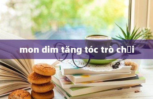 mon dim tăng tóc trò chơi