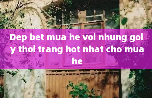 Dep bet mua he voi nhung goi y thoi trang hot nhat cho mua he