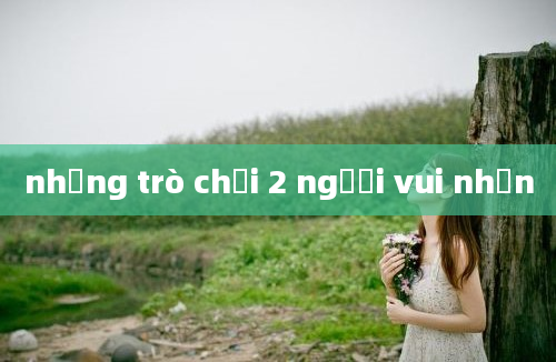 những trò chơi 2 người vui nhộn