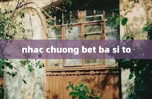 nhac chuong bet ba si to