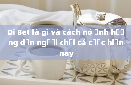 Di Bet là gì và cách nó ảnh hưởng đến người chơi cá cược hiện nay