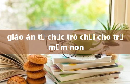 giáo án tổ chức trò chơi cho trẻ mầm non