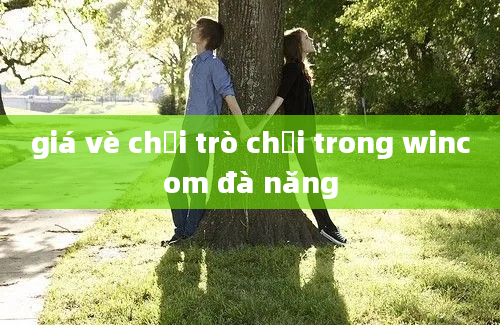 giá vè chơi trò chơi trong wincom đà năng