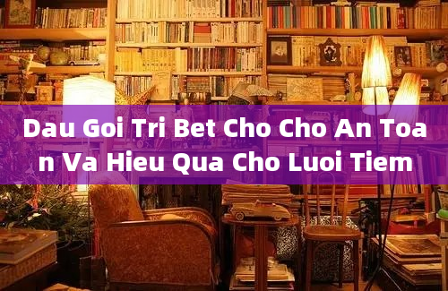 Dau Goi Tri Bet Cho Cho An Toan Va Hieu Qua Cho Luoi Tiem