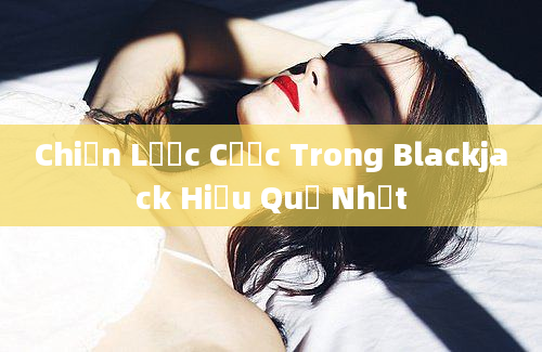 Chiến Lược Cược Trong Blackjack Hiệu Quả Nhất