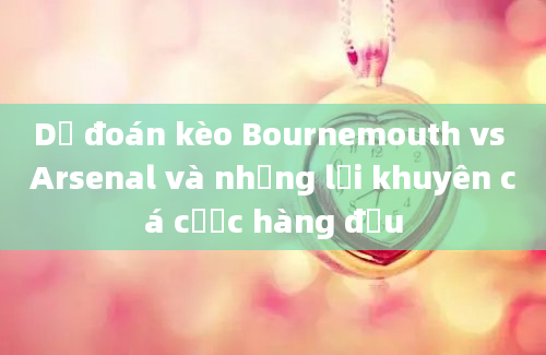 Dự đoán kèo Bournemouth vs Arsenal và những lời khuyên cá cược hàng đầu