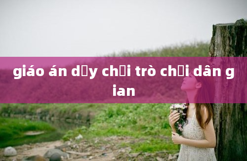 giáo án dạy chơi trò chơi dân gian