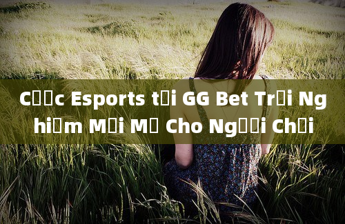 Cược Esports tại GG Bet Trải Nghiệm Mới Mẻ Cho Người Chơi