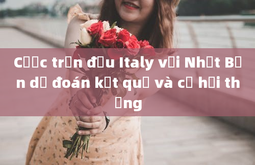 Cược trận đấu Italy với Nhật Bản dự đoán kết quả và cơ hội thắng