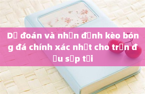 Dự đoán và nhận định kèo bóng đá chính xác nhất cho trận đấu sắp tới