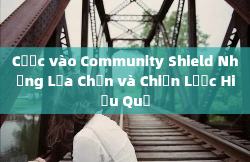 Cược vào Community Shield Những Lựa Chọn và Chiến Lược Hiệu Quả