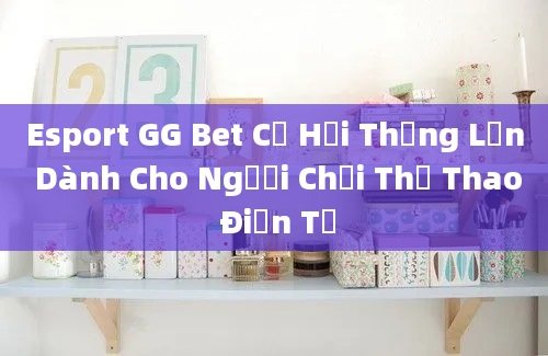 Esport GG Bet Cơ Hội Thắng Lớn Dành Cho Người Chơi Thể Thao Điện Tử