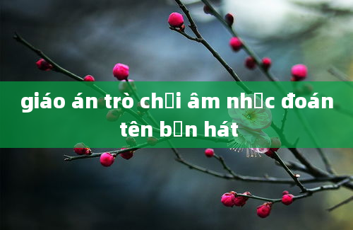 giáo án trò chơi âm nhạc đoán tên bạn hát