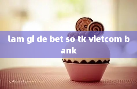 lam gi de bet so tk vietcom bank