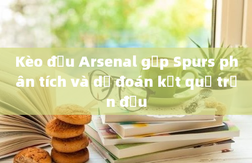 Kèo đấu Arsenal gặp Spurs phân tích và dự đoán kết quả trận đấu