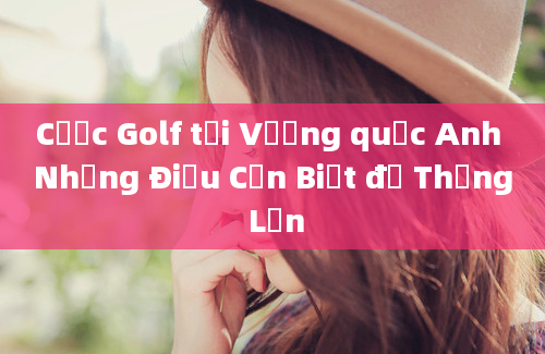 Cược Golf tại Vương quốc Anh Những Điều Cần Biết để Thắng Lớn