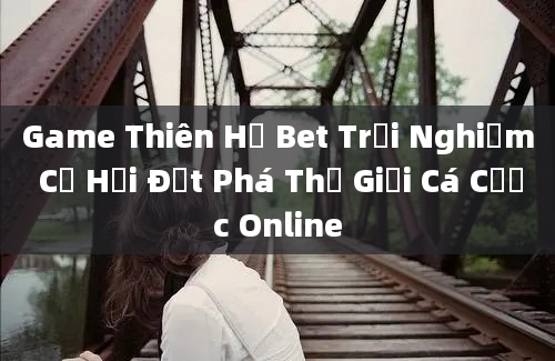 Game Thiên Hạ Bet Trải Nghiệm Cơ Hội Đột Phá Thế Giới Cá Cược Online