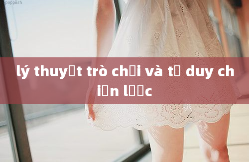 lý thuyết trò chơi và tư duy chiến lược