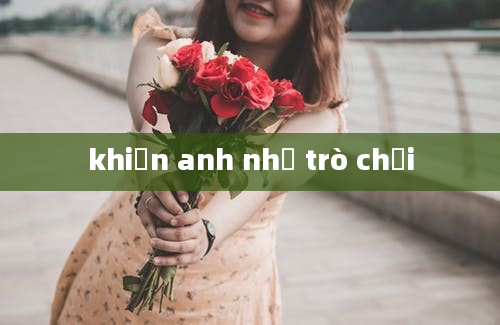 khiến anh như trò chơi