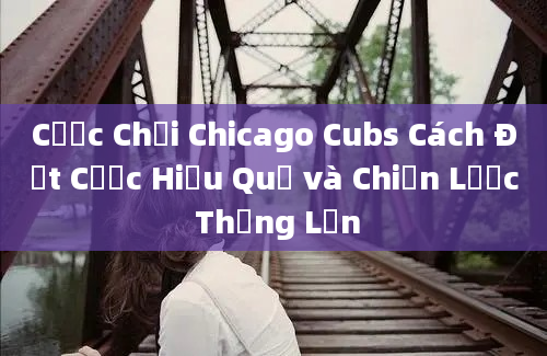 Cược Chơi Chicago Cubs Cách Đặt Cược Hiệu Quả và Chiến Lược Thắng Lớn